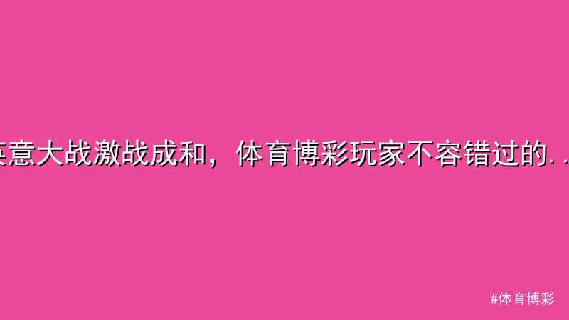 体育博彩 - 英意大战激战成和，体育博彩玩家不容错过的焦点赛事！ 配图1